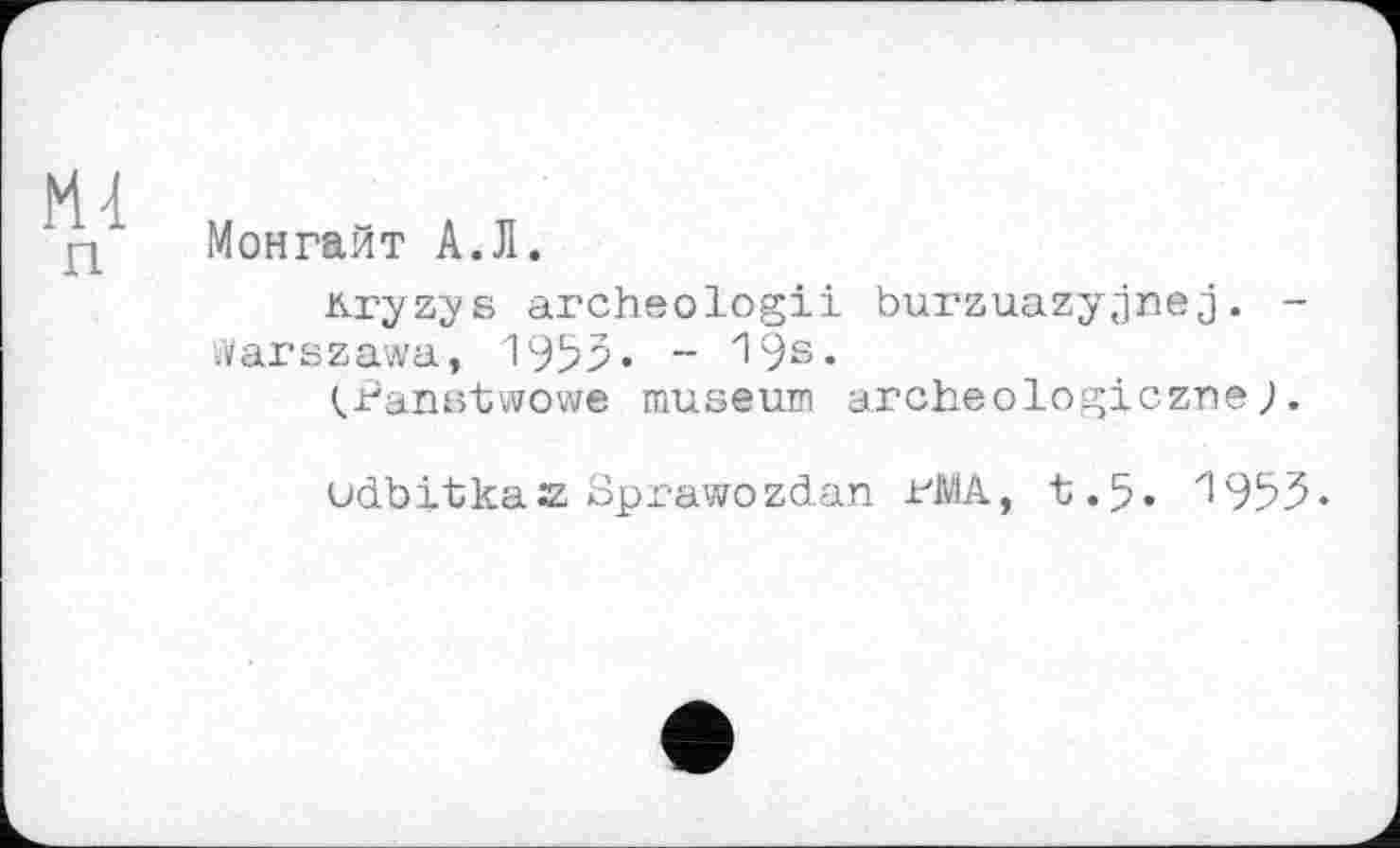 ﻿М4
n
Монгайт А.Л.
Kryzys archeologii burzuazyjnej. -.Varszawa, 1995« - 19s«
(Panstwowe museum archeologiczne
udbitkaz oprawozdan -fMA, t.5« 1955«